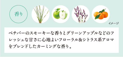 ベチバーのスモーキーな香りとグリーンアップルなどのフレッシュな甘さに心地よいフローラル＆シトラス系アロマをブレンドしたカーミングな香り