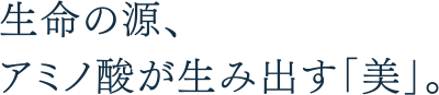 生命の源、アミノ酸が生み出す「美」。