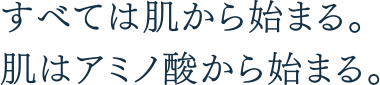 すべては肌から始まる。肌はアミノ酸から始まる。